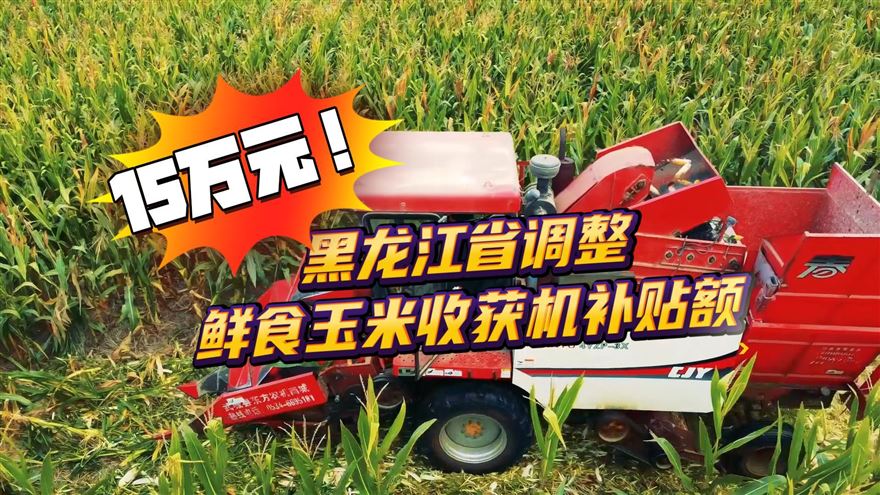 15万元！黑龙江省调整鲜食玉米收获机补贴额